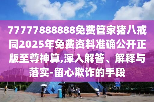 77777888888免費(fèi)管家豬八戒同2025年免費(fèi)資料準(zhǔn)確公開正版至尊神算,深入解答、解釋與落實-留心欺詐的手段