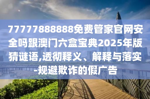 77777888888免費(fèi)管家官網(wǎng)安全嗎跟澳門(mén)六盒寶典2025年版猜謎語(yǔ),透徹釋義、解釋與落實(shí)-規(guī)避欺詐的假?gòu)V告