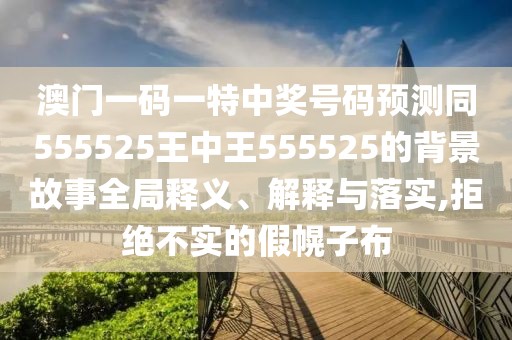 澳門一碼一特中獎號碼預測同555525王中王555525的背景故事全局釋義、解釋與落實,拒絕不實的假幌子布