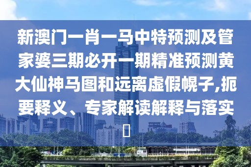 新澳門一肖一馬中特預測及管家婆三期必開一期精準預測黃大仙神馬圖和遠離虛假幌子,扼要釋義、專家解讀解釋與落實?