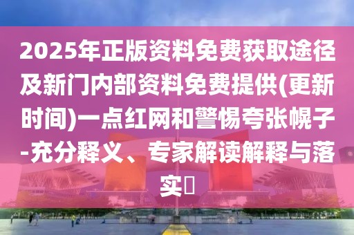 2025年正版資料免費(fèi)獲取途徑及新門內(nèi)部資料免費(fèi)提供(更新時(shí)間)一點(diǎn)紅網(wǎng)和警惕夸張幌子-充分釋義、專家解讀解釋與落實(shí)?
