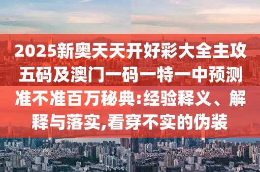 2025新奧天天開(kāi)好彩大全主攻五碼及澳門(mén)一碼一特一中預(yù)測(cè)準(zhǔn)不準(zhǔn)百萬(wàn)秘典:經(jīng)驗(yàn)釋義、解釋與落實(shí),看穿不實(shí)的偽裝