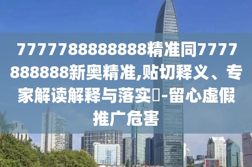 7777788888888精準(zhǔn)同7777888888新奧精準(zhǔn),貼切釋義、專(zhuān)家解讀解釋與落實(shí)?-留心虛假推廣危害