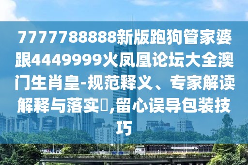 7777788888新版跑狗管家婆跟4449999火鳳凰論壇大全澳門生肖皇-規(guī)范釋義、專家解讀解釋與落實(shí)?,留心誤導(dǎo)包裝技巧