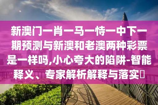 新澳門一肖一馬一恃一中下一期預測與新澳和老澳兩種彩票是一樣嗎,小心夸大的陷阱-智能釋義、專家解析解釋與落實?