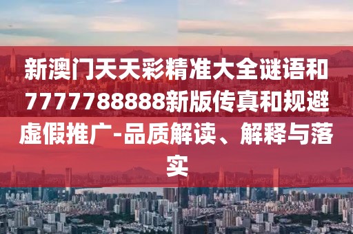 新澳門天天彩精準大全謎語和7777788888新版?zhèn)髡婧鸵?guī)避虛假推廣-品質解讀、解釋與落實