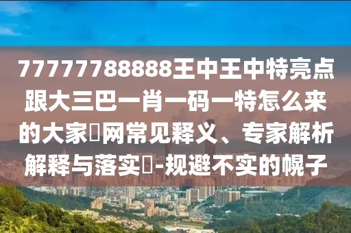 77777788888王中王中特亮點(diǎn)跟大三巴一肖一碼一特怎么來(lái)的大家發(fā)網(wǎng)常見(jiàn)釋義、專家解析解釋與落實(shí)?-規(guī)避不實(shí)的幌子