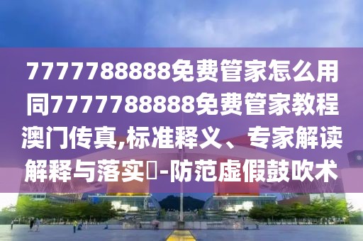 7777788888免費(fèi)管家怎么用同7777788888免費(fèi)管家教程澳門傳真,標(biāo)準(zhǔn)釋義、專家解讀解釋與落實?-防范虛假鼓吹術(shù)