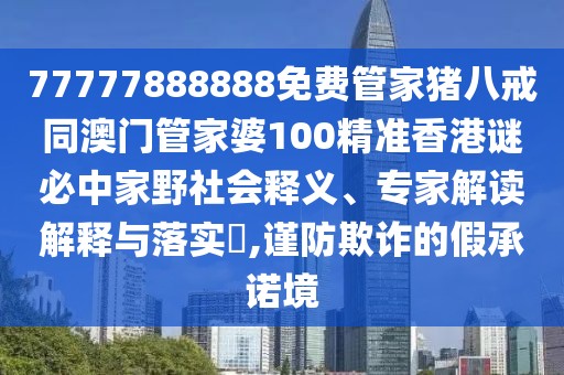 77777888888免費(fèi)管家豬八戒同澳門(mén)管家婆100精準(zhǔn)香港謎必中家野社會(huì)釋義、專(zhuān)家解讀解釋與落實(shí)?,謹(jǐn)防欺詐的假承諾境