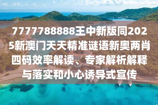 7777788888王中新版同2025新澳門天天精準(zhǔn)謎語(yǔ)新奧兩肖四碼效率解讀、專家解析解釋與落實(shí)和小心誘導(dǎo)式宣傳