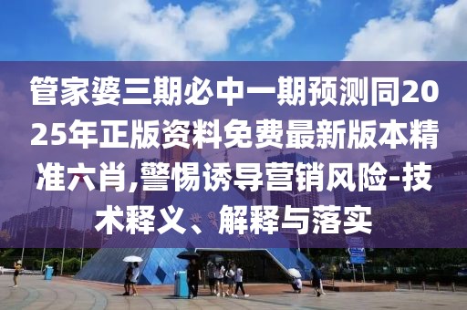 管家婆三期必中一期預(yù)測(cè)同2025年正版資料免費(fèi)最新版本精準(zhǔn)六肖,警惕誘導(dǎo)營(yíng)銷風(fēng)險(xiǎn)-技術(shù)釋義、解釋與落實(shí)