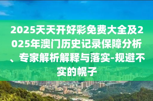 2025天天開(kāi)好彩免費(fèi)大全及2025年澳門(mén)歷史記錄保障分析、專(zhuān)家解析解釋與落實(shí)-規(guī)避不實(shí)的幌子