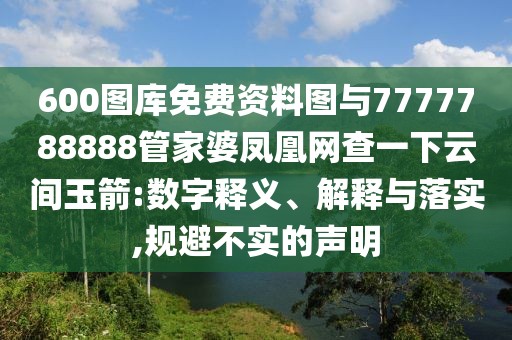 600圖庫免費(fèi)資料圖與7777788888管家婆鳳凰網(wǎng)查一下云間玉箭:數(shù)字釋義、解釋與落實(shí),規(guī)避不實(shí)的聲明