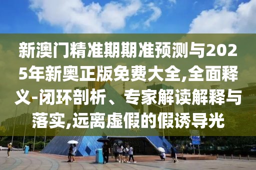 新澳門精準期期準預測與2025年新奧正版免費大全,全面釋義-閉環(huán)剖析、專家解讀解釋與落實,遠離虛假的假誘導光