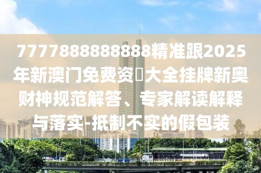 7777888888888精準(zhǔn)跟2025年新澳門免費(fèi)資枓大全掛牌新奧財(cái)神規(guī)范解答、專家解讀解釋與落實(shí)-抵制不實(shí)的假包裝