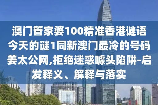 澳門管家婆100精準(zhǔn)香港謎語今天的謎1同新澳門最冷的號碼姜太公網(wǎng),拒絕迷惑噱頭陷阱-啟發(fā)釋義、解釋與落實