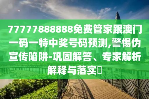 77777888888免費(fèi)管家跟澳門一碼一特中獎(jiǎng)號(hào)碼預(yù)測(cè),警惕偽宣傳陷阱-鞏固解答、專家解析解釋與落實(shí)?