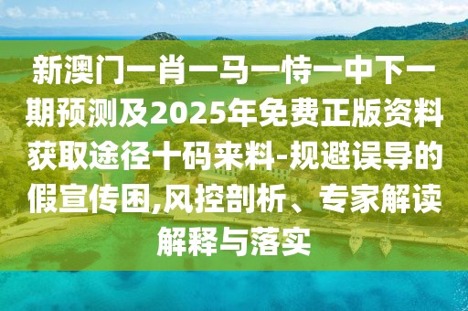 新澳門一肖一馬一恃一中下一期預(yù)測及2025年免費(fèi)正版資料獲取途徑十碼來料-規(guī)避誤導(dǎo)的假宣傳困,風(fēng)控剖析、專家解讀解釋與落實(shí)