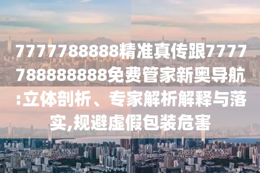 7777788888精準(zhǔn)真?zhèn)鞲?777788888888免費(fèi)管家新奧導(dǎo)航:立體剖析、專家解析解釋與落實(shí),規(guī)避虛假包裝危害