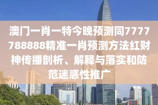 澳門一肖一特今晚預(yù)測(cè)同7777788888精準(zhǔn)一肖預(yù)測(cè)方法紅財(cái)神傳播剖析、解釋與落實(shí)和防范迷惑性推廣