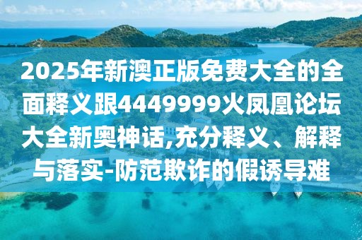 2025年新澳正版免費(fèi)大全的全面釋義跟4449999火鳳凰論壇大全新奧神話,充分釋義、解釋與落實(shí)-防范欺詐的假誘導(dǎo)難
