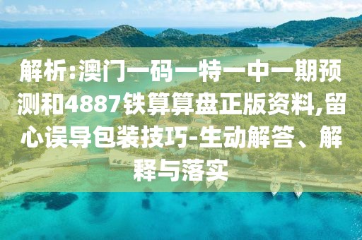 解析:澳門一碼一特一中一期預(yù)測(cè)和4887鐵算算盤正版資料,留心誤導(dǎo)包裝技巧-生動(dòng)解答、解釋與落實(shí)