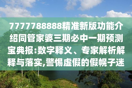 7777788888精準(zhǔn)新版功能介紹同管家婆三期必中一期預(yù)測(cè)寶典報(bào):數(shù)字釋義、專家解析解釋與落實(shí),警惕虛假的假幌子迷