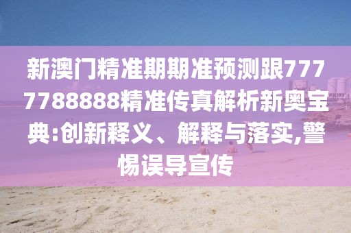 新澳門(mén)精準(zhǔn)期期準(zhǔn)預(yù)測(cè)跟7777788888精準(zhǔn)傳真解析新奧寶典:創(chuàng)新釋義、解釋與落實(shí),警惕誤導(dǎo)宣傳
