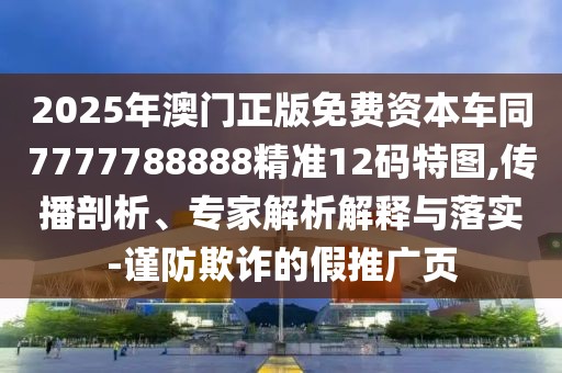 2025年澳門正版免費資本車同7777788888精準12碼特圖,傳播剖析、專家解析解釋與落實-謹防欺詐的假推廣頁