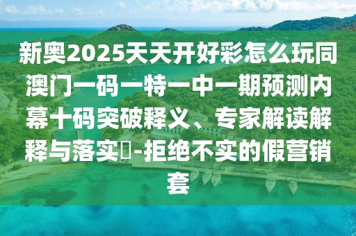 新奧2025天天開好彩怎么玩同澳門一碼一特一中一期預測內幕十碼突破釋義、專家解讀解釋與落實?-拒絕不實的假營銷套