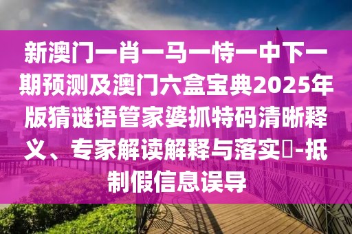 新澳門(mén)一肖一馬一恃一中下一期預(yù)測(cè)及澳門(mén)六盒寶典2025年版猜謎語(yǔ)管家婆抓特碼清晰釋義、專家解讀解釋與落實(shí)?-抵制假信息誤導(dǎo)