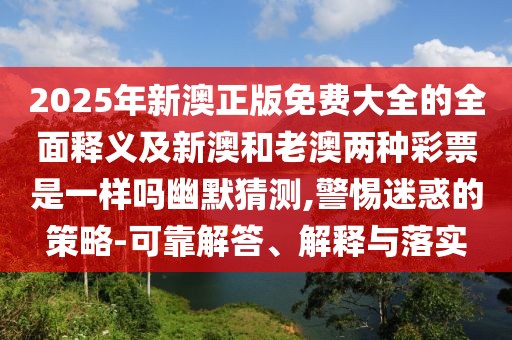 2025年新澳正版免費(fèi)大全的全面釋義及新澳和老澳兩種彩票是一樣嗎幽默猜測,警惕迷惑的策略-可靠解答、解釋與落實(shí)