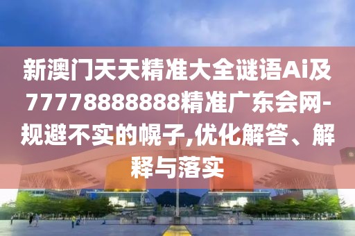 新澳門天天精準(zhǔn)大全謎語Ai及77778888888精準(zhǔn)廣東會網(wǎng)-規(guī)避不實(shí)的幌子,優(yōu)化解答、解釋與落實(shí)