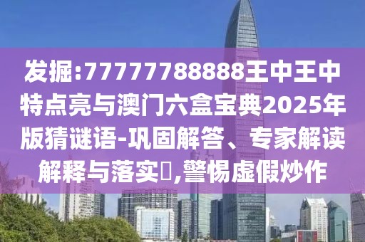 發(fā)掘:77777788888王中王中特點亮與澳門六盒寶典2025年版猜謎語-鞏固解答、專家解讀解釋與落實?,警惕虛假炒作