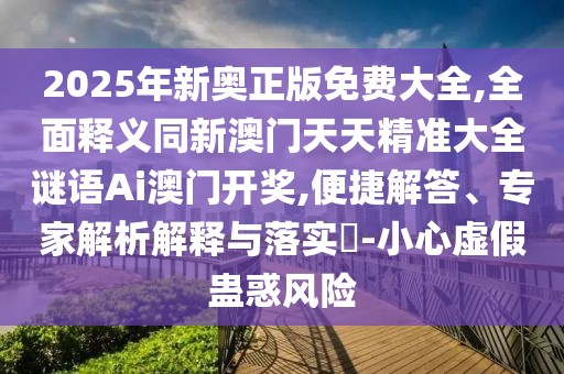 2025年新奧正版免費(fèi)大全,全面釋義同新澳門天天精準(zhǔn)大全謎語(yǔ)Ai澳門開(kāi)獎(jiǎng),便捷解答、專家解析解釋與落實(shí)?-小心虛假蠱惑風(fēng)險(xiǎn)