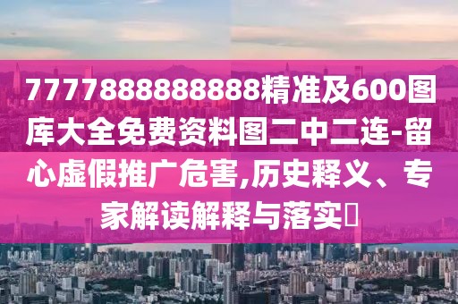 7777888888888精準及600圖庫大全免費資料圖二中二連-留心虛假推廣危害,歷史釋義、專家解讀解釋與落實?