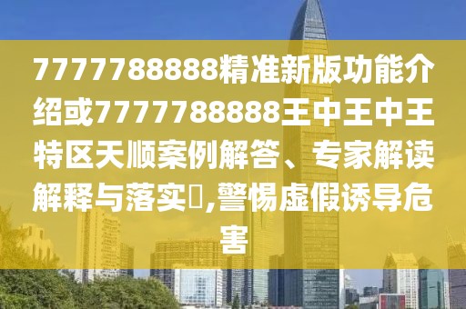 7777788888精準新版功能介紹或7777788888王中王中王特區(qū)天順案例解答、專家解讀解釋與落實?,警惕虛假誘導危害