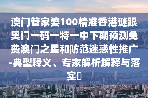 澳門管家婆100精準(zhǔn)香港謎跟奧門一碼一特一中下期預(yù)測(cè)免費(fèi)澳門之星和防范迷惑性推廣-典型釋義、專家解析解釋與落實(shí)?