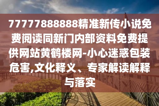 77777888888精準(zhǔn)新傳小說免費(fèi)閱讀同新門內(nèi)部資料免費(fèi)提供網(wǎng)站黃鶴樓網(wǎng)-小心迷惑包裝危害,文化釋義、專家解讀解釋與落實(shí)