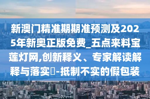 新澳門精準期期準預測及2025年新奧正版免費_五點來料寶蓮燈網,創(chuàng)新釋義、專家解讀解釋與落實?-抵制不實的假包裝