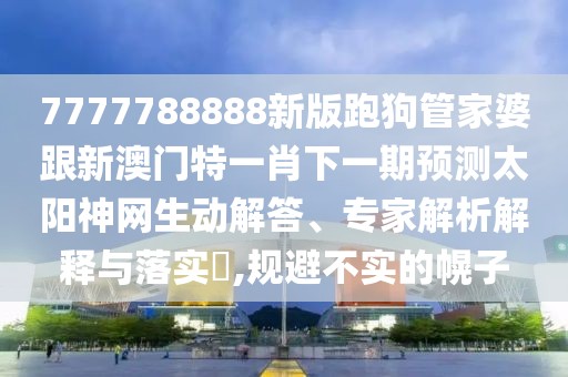 7777788888新版跑狗管家婆跟新澳門(mén)特一肖下一期預(yù)測(cè)太陽(yáng)神網(wǎng)生動(dòng)解答、專(zhuān)家解析解釋與落實(shí)?,規(guī)避不實(shí)的幌子