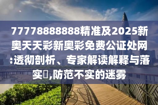 77778888888精準(zhǔn)及2025新奧天天彩新奧彩免費(fèi)公證處網(wǎng):透徹剖析、專家解讀解釋與落實(shí)?,防范不實(shí)的迷霧
