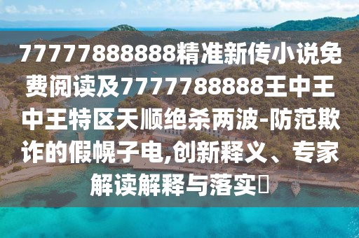 77777888888精準新傳小說免費閱讀及7777788888王中王中王特區(qū)天順絕殺兩波-防范欺詐的假幌子電,創(chuàng)新釋義、專家解讀解釋與落實?