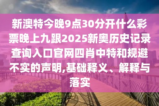 新澳特今晚9點30分開什么彩票晚上九跟2025新奧歷史記錄查詢?nèi)肟诠倬W(wǎng)四肖中特和規(guī)避不實的聲明,基礎(chǔ)釋義、解釋與落實