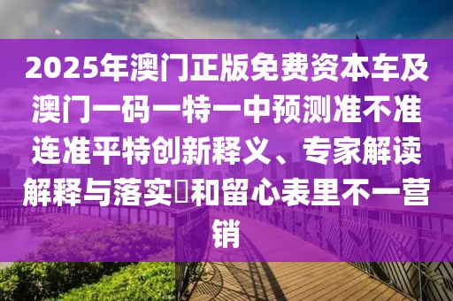 2025年澳門(mén)正版免費(fèi)資本車(chē)及澳門(mén)一碼一特一中預(yù)測(cè)準(zhǔn)不準(zhǔn)連準(zhǔn)平特創(chuàng)新釋義、專(zhuān)家解讀解釋與落實(shí)?和留心表里不一營(yíng)銷(xiāo)