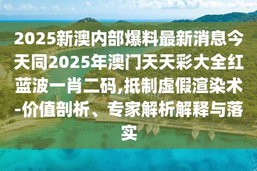 2025新澳內(nèi)部爆料最新消息今天同2025年澳門天天彩大全紅藍(lán)波一肖二碼,抵制虛假渲染術(shù)-價(jià)值剖析、專家解析解釋與落實(shí)