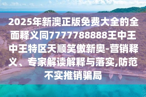2025年新澳正版免費(fèi)大全的全面釋義同7777788888王中王中王特區(qū)天順笑傲新奧-營銷釋義、專家解讀解釋與落實,防范不實推銷騙局