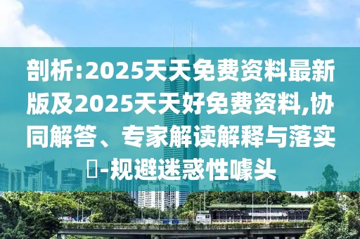 剖析:2025天天免費(fèi)資料最新版及2025天天好免費(fèi)資料,協(xié)同解答、專家解讀解釋與落實(shí)?-規(guī)避迷惑性噱頭