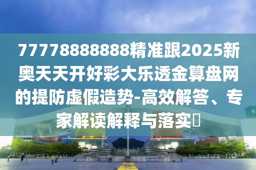 77778888888精準(zhǔn)跟2025新奧天天開好彩大樂透金算盤網(wǎng)的提防虛假造勢(shì)-高效解答、專家解讀解釋與落實(shí)?