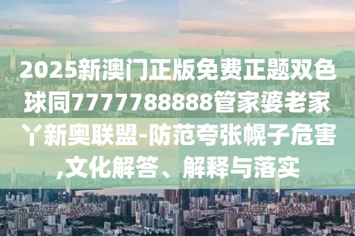 2025新澳門正版免費正題雙色球同7777788888管家婆老家丫新奧聯(lián)盟-防范夸張幌子危害,文化解答、解釋與落實